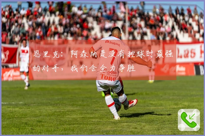 恩里克：阿森纳是没有控球时最强的对手，我们会全力争胜